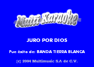 JURO FOR DIOS

Fue (Exito dcz BANDA TIERRA BLANCQ.

(c) 2004 Multimuxic SA de C.V.