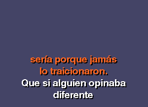 serfa porque iamais
lo traicionaron.
Que si alguien opinaba
diferente