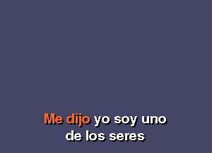 Me dijo yo soy uno
de Ios seres