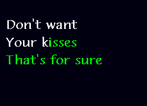 Don't want
Your kisses

That's for sure