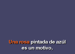 Una rosa pintada de azdl
es un motivo,