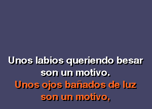 Unos labios queriendo besar
son un motivo.
Unos ojos baflados de luz
son un motivo,