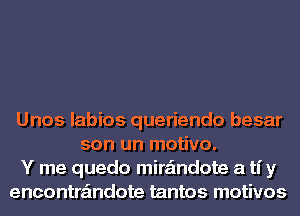 Unos labios queriendo besar
son un motivo.
Y me quedo mira'mdote a ti y
encontra'mdote tantos motivos