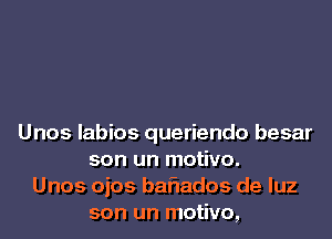 Unos labios queriendo besar
son un motivo.
Unos ojos baflados de luz
son un motivo,