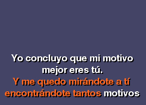 Yo concluyo que mi motivo
mejor eres tLi.
Y me quedo mira'mdote a ti
encontra'mdote tantos motivos