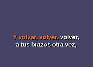 Y volver, volver, volver,
a tus brazos otra vez,
