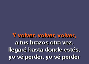 Y volver, volver, volver,
a tus brazos otra vez,
llegare' hasta donde esws,
ya 59' perder, ya 59' perder