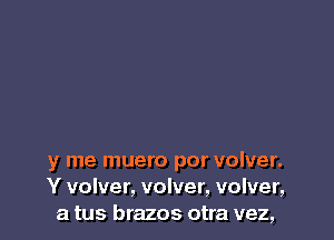 y me muero por volver.
Y volver, volver, volver,
a tus brazos otra vez,