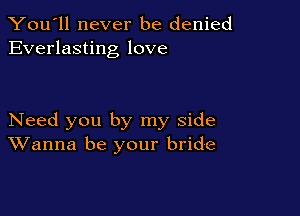 You'll never be denied
Everlasting love

Need you by my side
Wanna be your bride