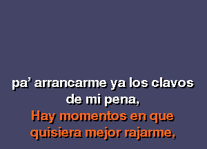 pd arrancarme ya los clavos
de mi pena,
Hay mementos en que
quisiera mejor rajarme,