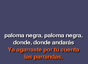 paloma negra, paloma negra,
donde, donde andara'ls
Ya agarraste por tu cuenta
las parrandas,