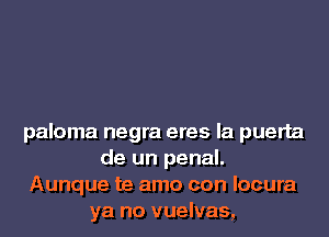 paloma negra eres la puerta
de un penal.
Aunque te amo con locura
ya no vuelvas,