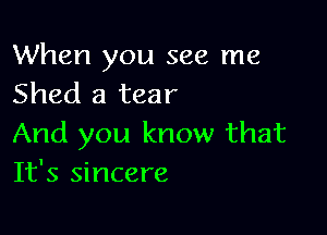 When you see me
Shed a tear

And you know that
It's sincere