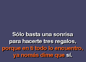 Sdlo basta una sonrisa
para hacerte tres regalos,
porque en ti todo lo encuentro,
ya noma'ts dime que sf.