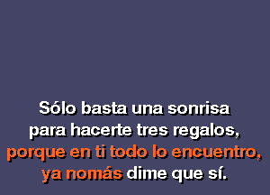 Sdlo basta una sonrisa
para hacerte tres regalos,
porque en ti todo lo encuentro,
ya noma'ts dime que sf.