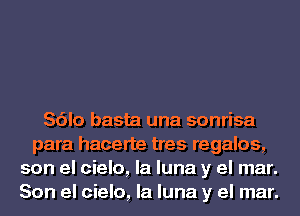 Sdlo basta una sonrisa
para hacerte tres regalos,
son el cielo, la luna y el mar.
Son el cielo, la luna y el mar.