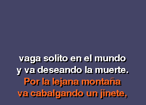 vaga solito en el mundo

y va deseando la muerte.
Por la lejana montaria

va cabalgando un iinete,