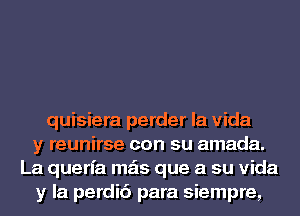 quisiera perder la Vida
y reunirse con su amada.
La querfa mas que a su Vida
y la perdic'i para siempre,