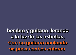 hombre y guitarra llorando
a la luz de las estrellas.

Con su guitarra cantando
se pasa noches enteras,