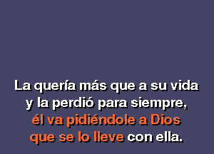 La querfa mas que a su Vida
y la perdic'i para siempre,
a va pidi ndole a Dios
que se lo lleve con ella.