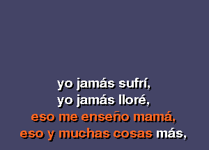 yo iamz'zs sufrl',
yo iamzis llore',
eso me enseflo mama,
eso y muchas cosas mas,