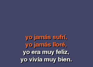 yo jamas sufrf,
yo jama'ts lloreS,
yo era muy feliz,
yo vivfa muy bien.