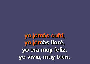 yo jamas sufrf,
yo jamas lloreS,
yo era muy feliz,
yo vivfa, muy bizan.