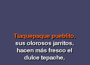 Tlaquepaque pueblito,
sus olorosos iarritos,
hacen mas fresco el
dulce tepache,