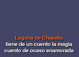 Laguna de Chapala,
tiene de un cuento la magia
cuento de ocaso enamorada