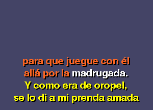para que juegue can a

alla'l por la madrugada.

Y como era de oropel,
se lo di a mi prenda amada