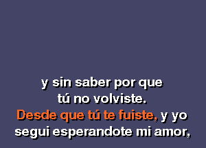 y sin saber por que
tLi no volviste.
Desde que tLi te fuiste, y yo
segui esperandote mi amor,