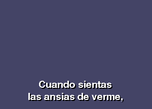Cuando sientas
las ansias de verme,
