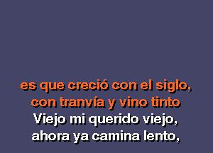 es que creci6 con el siglo,
con tranvfa y vino tinto
Viejo mi querido vieio,
ahora ya camina lento,