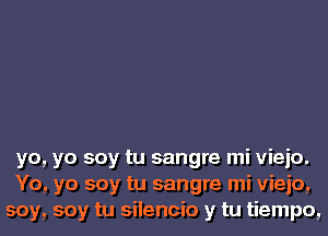 yo, yo soy tu sangre mi vieio.
Yo, yo soy tu sangre mi vieio,
soy, soy tu silencio y tu tiempo,