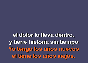 el dolor lo lleva dentro,
y tiene historia sin tiempo
Yo tengo los aflos nuevos

el tiene los aflos vieios,