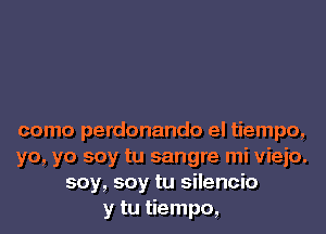 como perdonando el tiempo,
yo, yo soy tu sangre mi vieio.
soy, soy tu silencio
y tu tiempo,