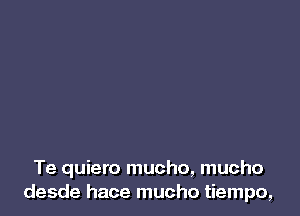 Te quiero mucho, mucho
desde hace mucho tiempo,