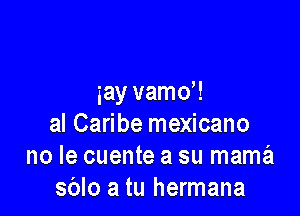 gay vamo'!

al Caribe mexicano
no le cuente a su mama
sblo a tu hermana