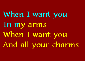 When I want you
In my arms

When I want you
And all your charms