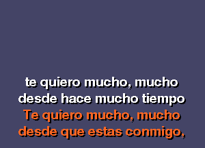 te quiero mucho, mucho
desde hace mucho tiempo

Te quiero mucho, mucho
desde que estas conmigo,