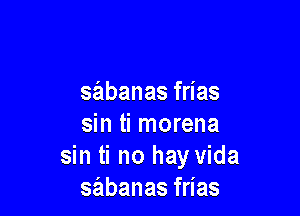 sabanasf as

sin ti morena
sin ti no hay Vida
sabanasf as