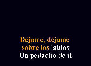 DcEjame, de'3jame
sobre los labios
Un pedacito de ti