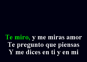 Te miro, y me miras amor
Te pregunto que piensas
Y me dices e11 ti y e11 mi