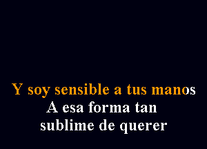 Y soy sensible a tus 11131105
A esa forma tan
sublime de querer