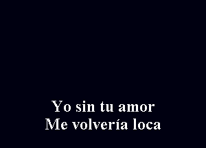Yo sin tu amor
Me volveria loca