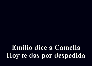 Emilio dice a Camelia
Hoy te das por despedida