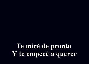 Te mire de pronto
Y te empea'a a querer