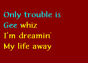 Only trouble is
Gee whiz

I'm dreamin'
My life away