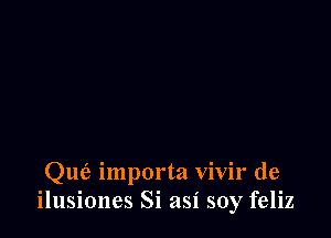 Q1165 importa vivir de
ilusiones Si asi soy feliz