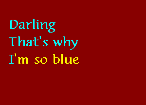 Darling
That's why

I'm so blue